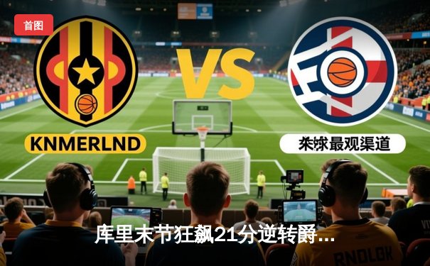 库里末节狂飙21分逆转爵士 勇士锁定西部前六关键战役