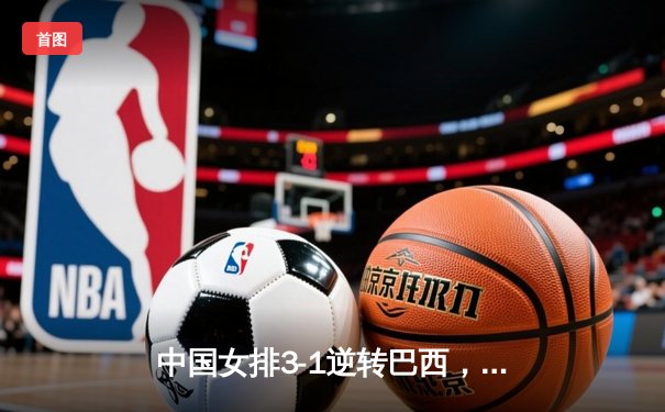 中国女排3-1逆转巴西，朱婷独砍28分率队夺世联赛开门红
