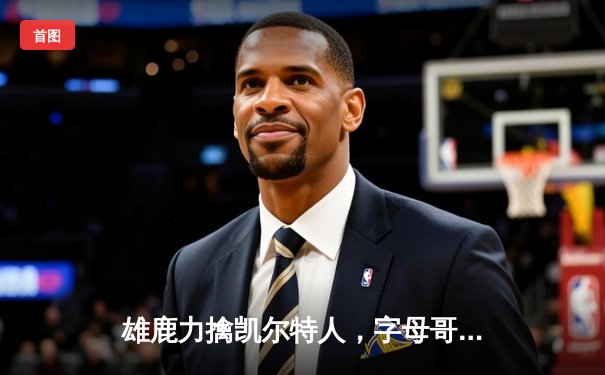 雄鹿力擒凯尔特人，字母哥40+11主宰天王山