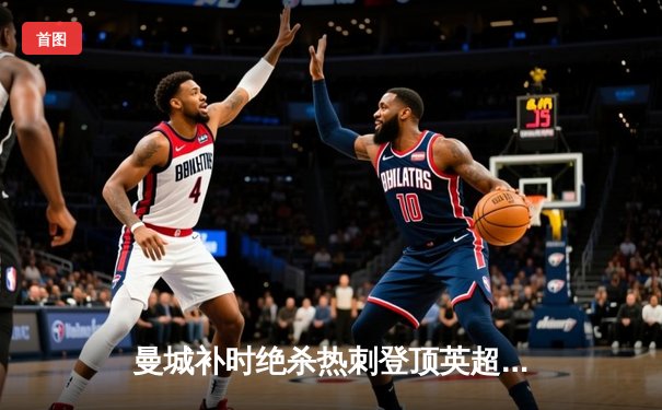 曼城补时绝杀热刺登顶英超，哈兰德双响改写争冠格局