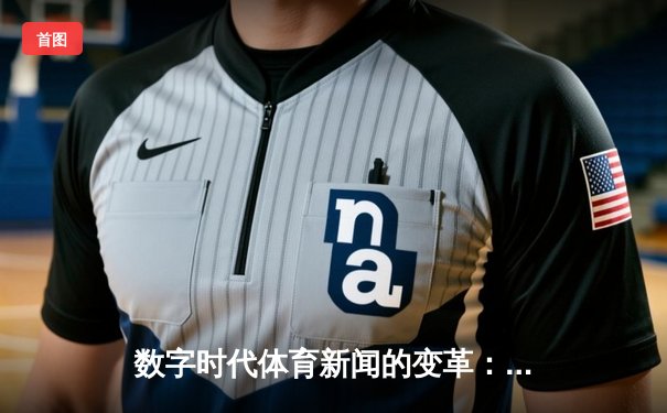 数字时代体育新闻的变革：从信息传递到沉浸式体验