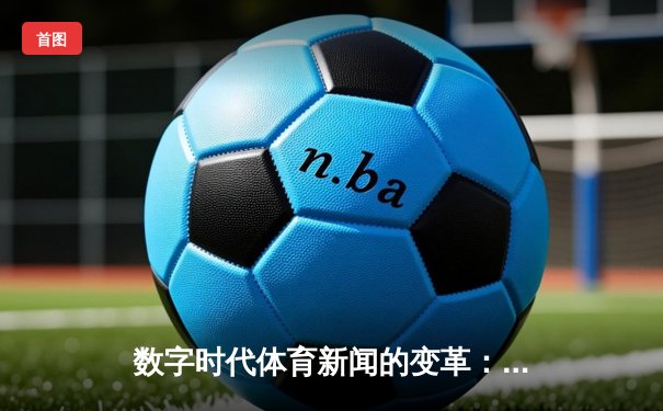 数字时代体育新闻的变革：从信息传递到沉浸式体验